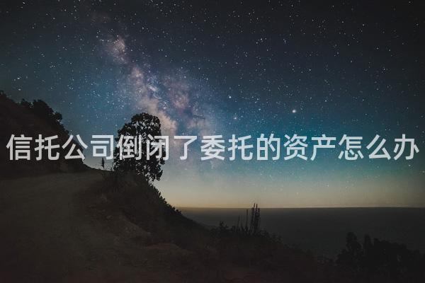 信托公司倒闭了委托的资产怎么办