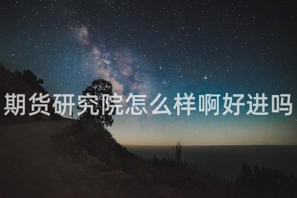 期货研究院怎么样啊好进吗