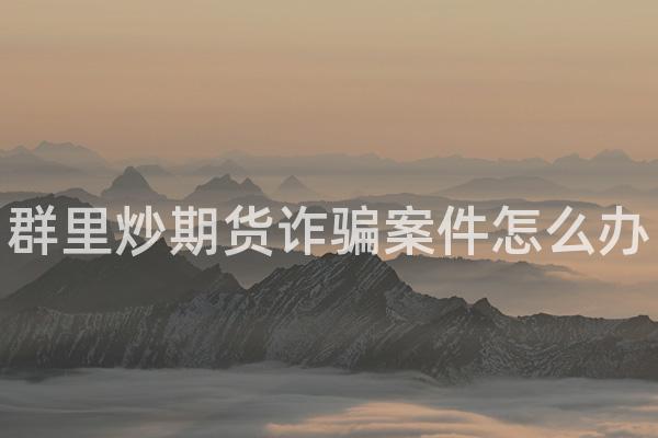 群里炒期货诈骗案件怎么办