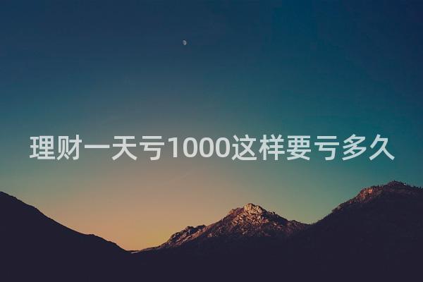 理财一天亏1000这样要亏多久