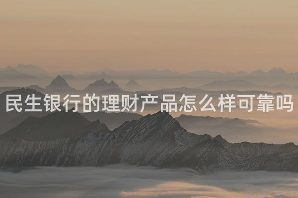 民生银行的理财产品怎么样可靠吗